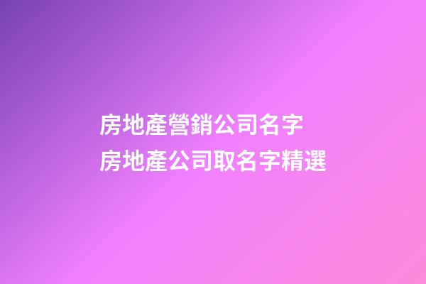 房地產營銷公司名字 房地產公司取名字精選-第1張-公司起名-玄機派